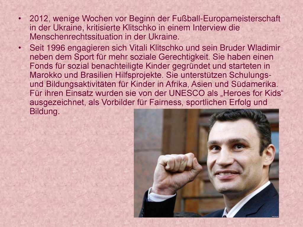 2012, wenige Wochen vor Beginn der Fußball-Europameisterschaft in der Ukraine, kritisierte Klitschko in einem Interview die Menschenrechtssituation in der Ukraine.
