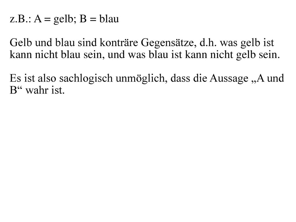 z.B.: A = gelb; B = blau Gelb und blau sind konträre Gegensätze, d.h. was gelb ist kann nicht blau sein, und was blau ist kann nicht gelb sein.