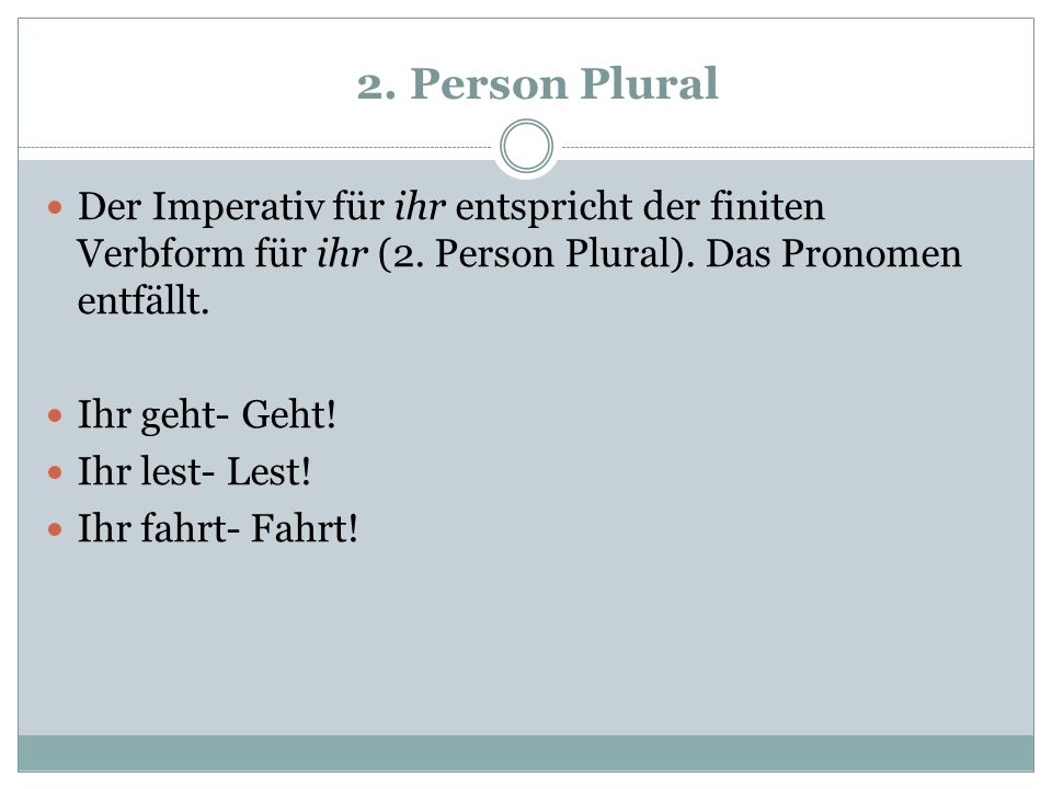 2. Person Plural Der Imperativ für ihr entspricht der finiten Verbform für ihr (2. Person Plural). Das Pronomen entfällt.