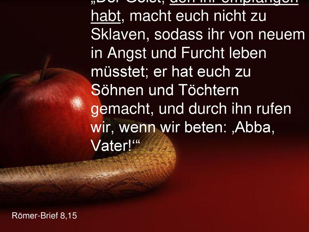 „Der Geist, den ihr empfangen habt, macht euch nicht zu Sklaven, sodass ihr von neuem in Angst und Furcht leben müsstet; er hat euch zu Söhnen und Töchtern gemacht, und durch ihn rufen wir, wenn wir beten: ‚Abba, Vater!‘