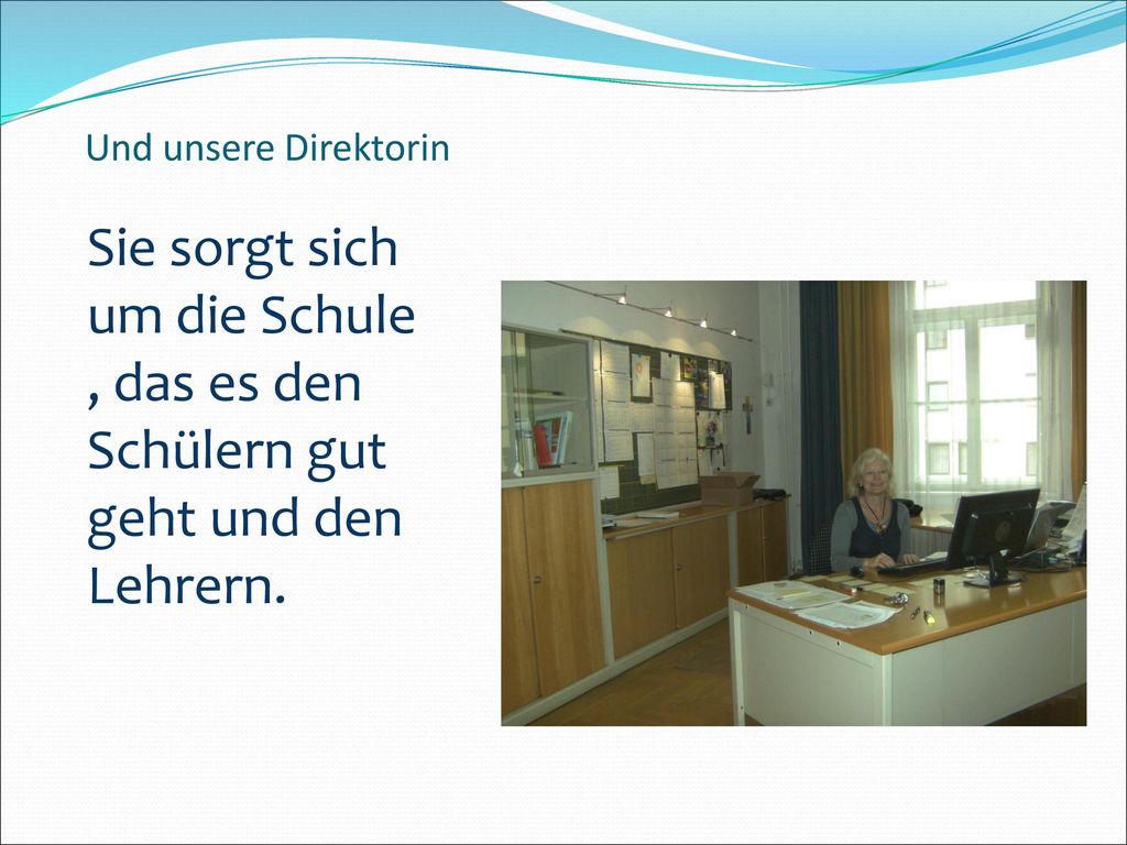 Und unsere Direktorin Sie sorgt sich um die Schule , das es den Schülern gut geht und den Lehrern.