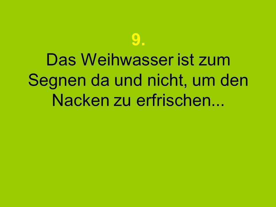 9. Das Weihwasser ist zum Segnen da und nicht, um den Nacken zu erfrischen...
