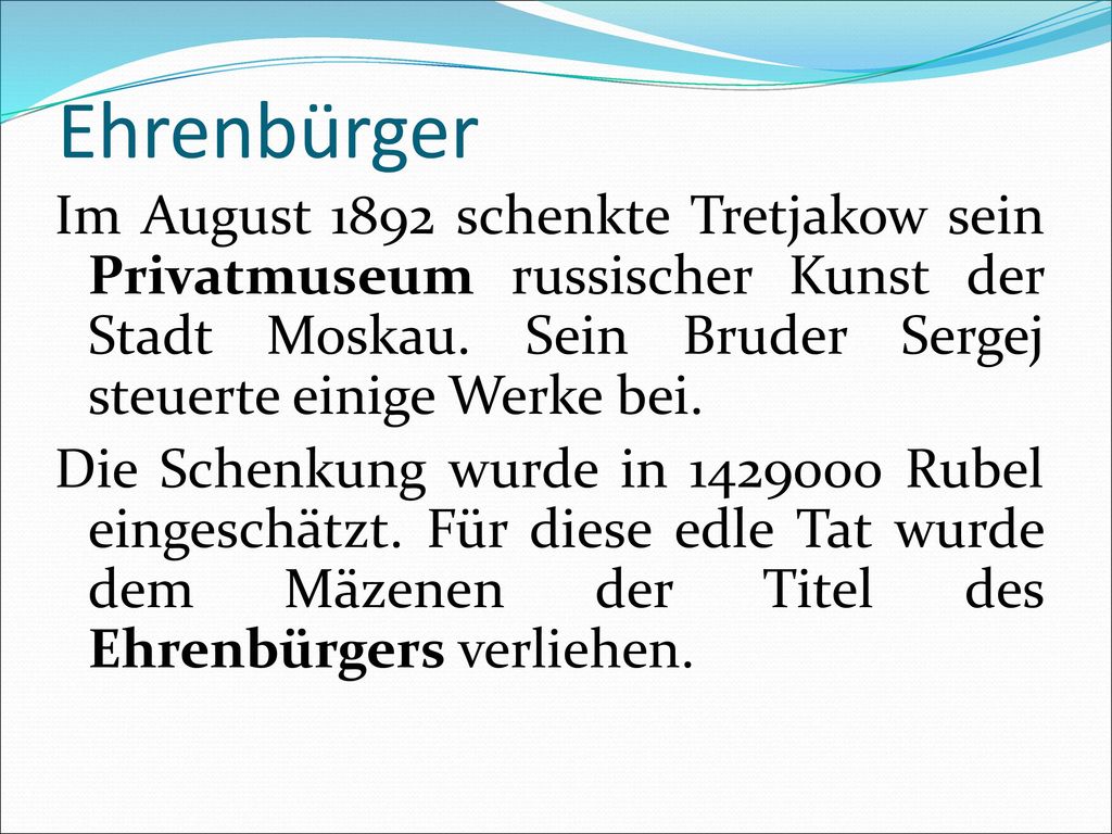 Ehrenbürger Im August 1892 schenkte Tretjakow sein Privatmuseum russischer Kunst der Stadt Moskau. Sein Bruder Sergej steuerte einige Werke bei.