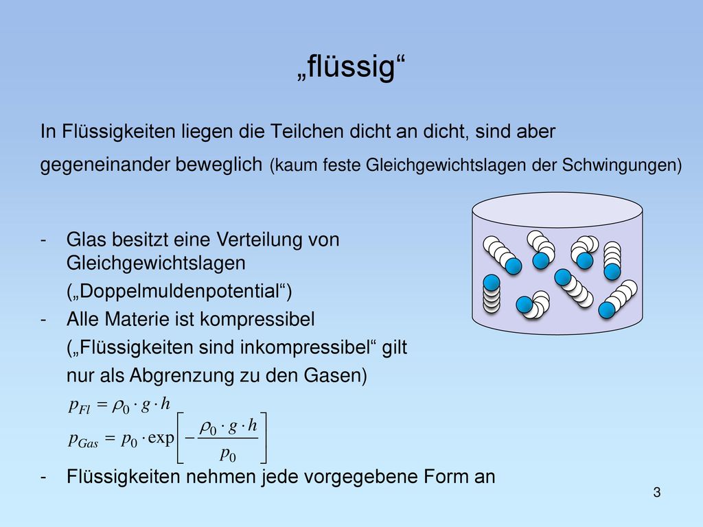 „flüssig In Flüssigkeiten liegen die Teilchen dicht an dicht, sind aber. gegeneinander beweglich (kaum feste Gleichgewichtslagen der Schwingungen)