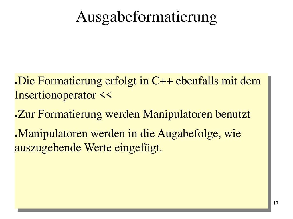 Ausgabeformatierung Die Formatierung erfolgt in C++ ebenfalls mit dem Insertionoperator << Zur Formatierung werden Manipulatoren benutzt.