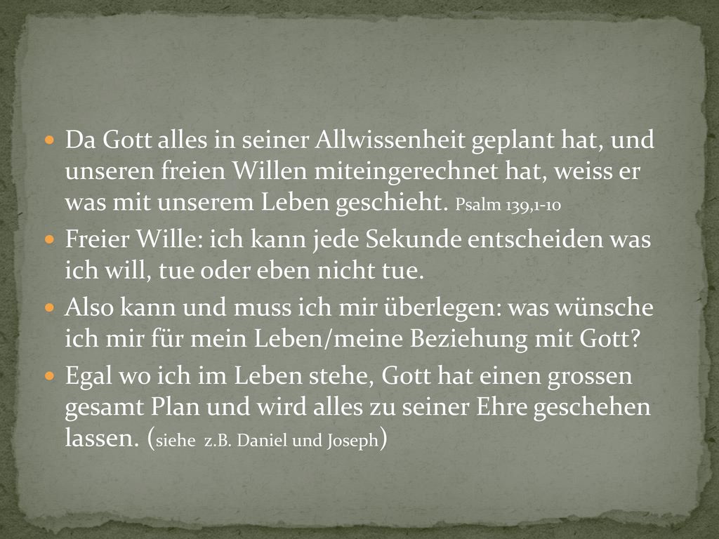 Da Gott alles in seiner Allwissenheit geplant hat, und unseren freien Willen miteingerechnet hat, weiss er was mit unserem Leben geschieht. Psalm 139,1-10