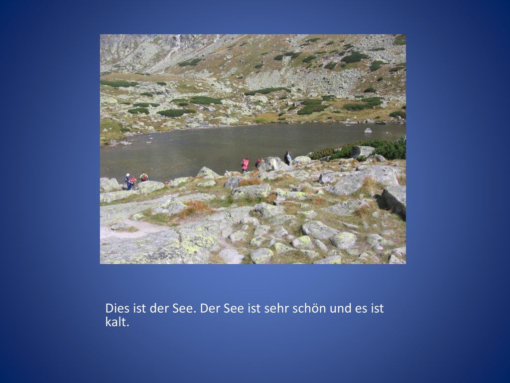 Dies ist der See. Der See ist sehr schön und es ist kalt.