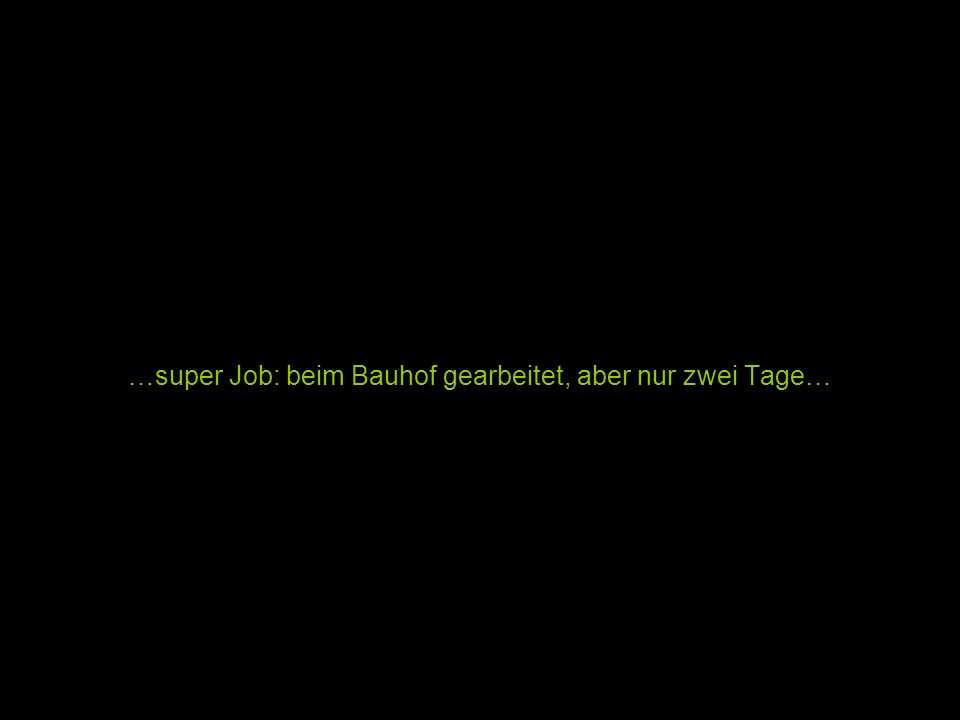 …super Job: beim Bauhof gearbeitet, aber nur zwei Tage…