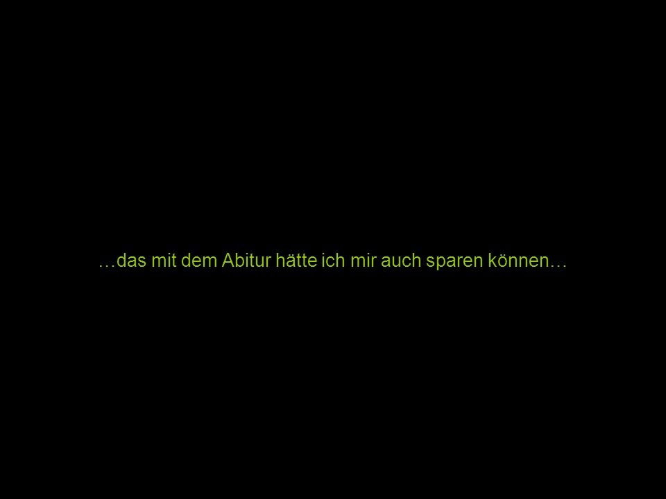 …das mit dem Abitur hätte ich mir auch sparen können…
