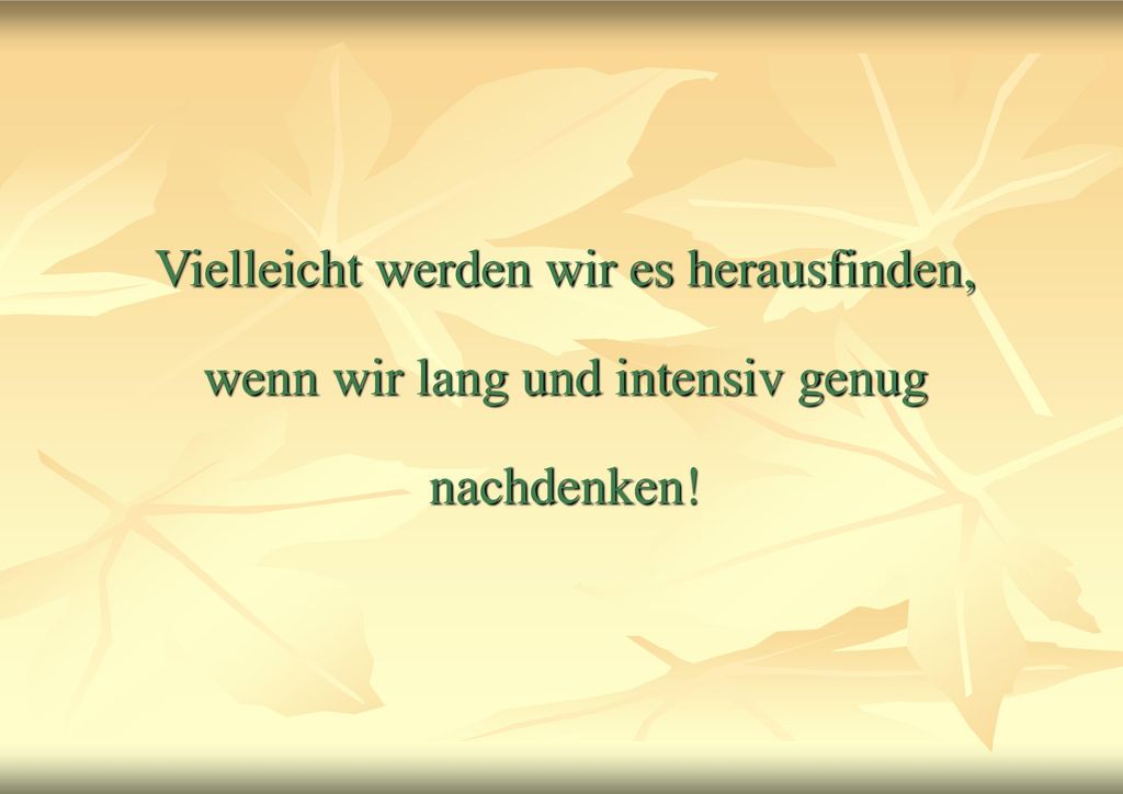 Vielleicht werden wir es herausfinden, wenn wir lang und intensiv genug nachdenken!