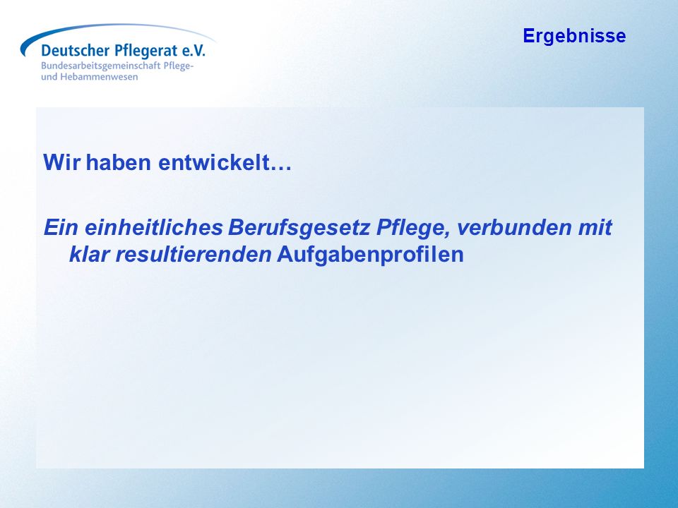 Ergebnisse Wir haben entwickelt… Ein einheitliches Berufsgesetz Pflege, verbunden mit klar resultierenden Aufgabenprofilen.