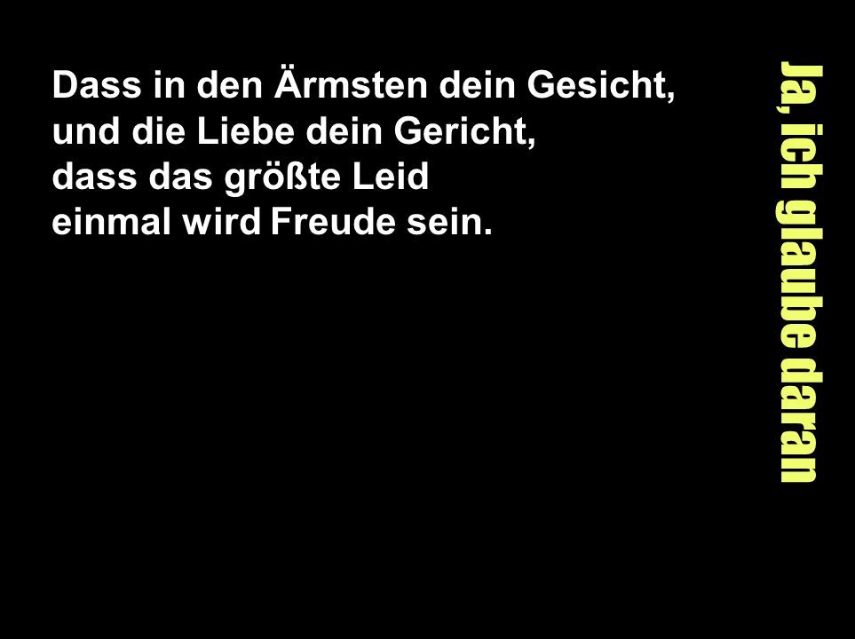 Dass in den Ärmsten dein Gesicht, und die Liebe dein Gericht, dass das größte Leid einmal wird Freude sein.