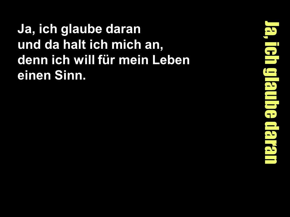 Ja, ich glaube daran und da halt ich mich an, denn ich will für mein Leben einen Sinn.