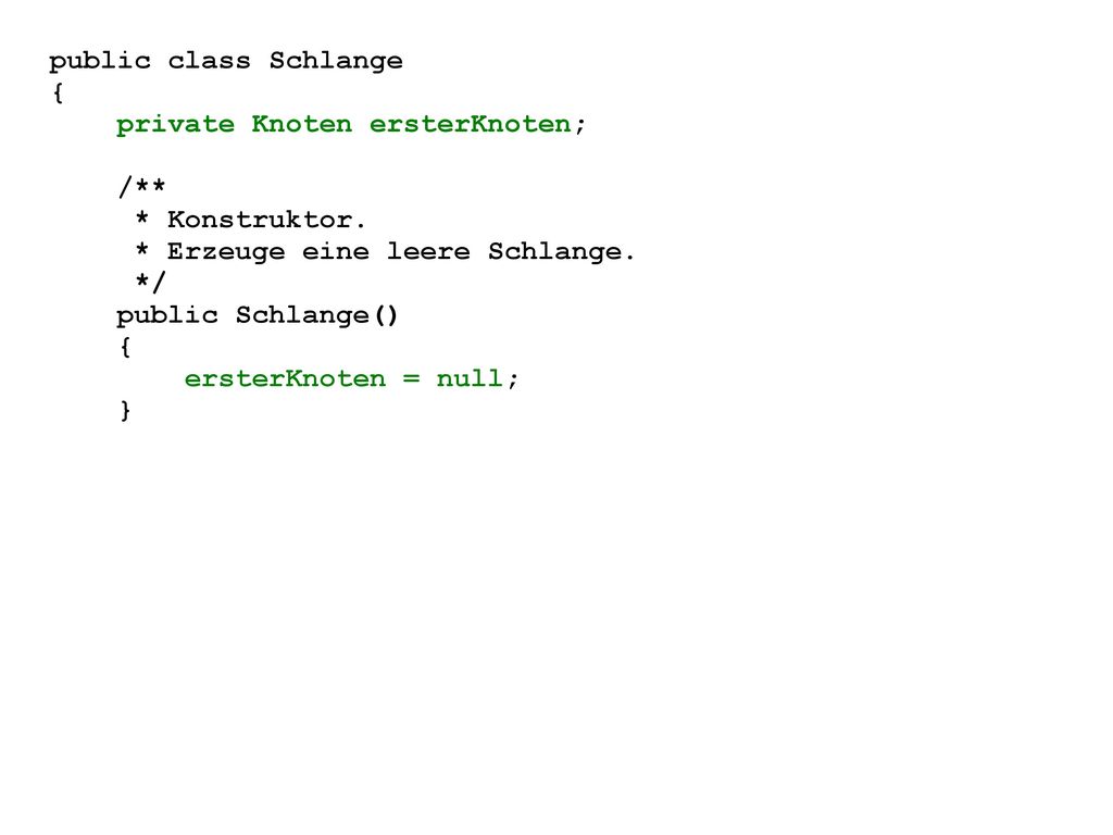 public class Schlange { private Knoten ersterKnoten; /** * Konstruktor. * Erzeuge eine leere Schlange.