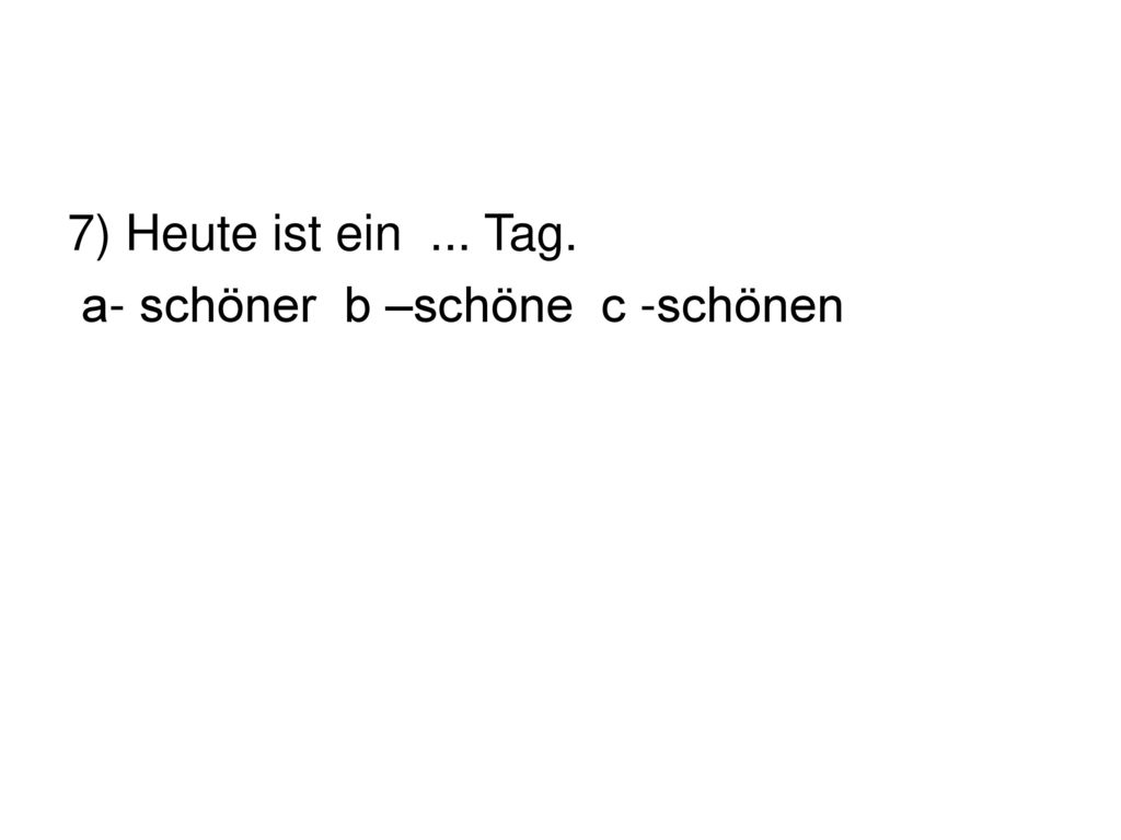 7) Heute ist ein ... Tag. а- schöner b –schöne c -schönen
