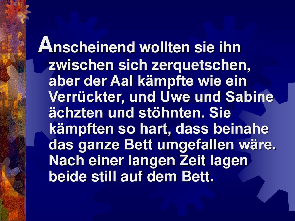 Anscheinend wollten sie ihn zwischen sich zerquetschen, aber der Aal kämpfte wie ein Verrückter, und Uwe und Sabine ächzten und stöhnten.