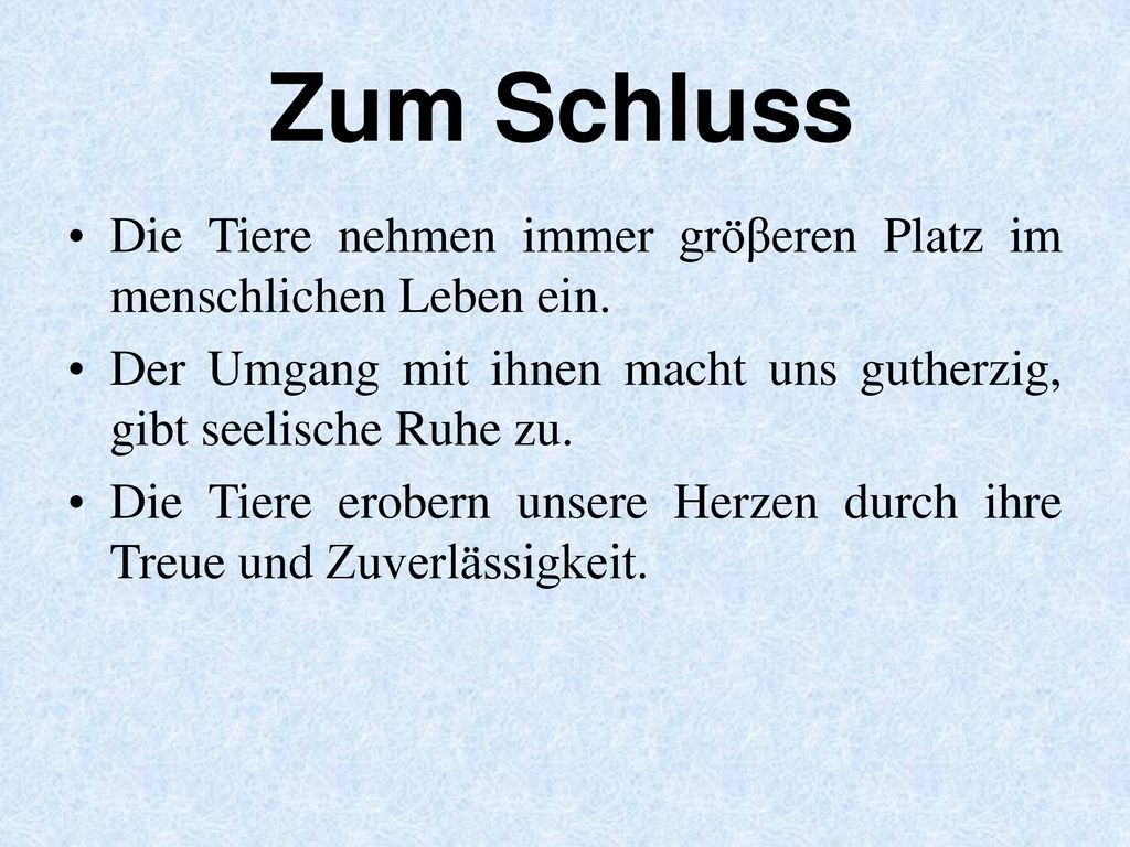 Zum Schluss Die Tiere nehmen immer gröβeren Platz im menschlichen Leben ein. Der Umgang mit ihnen macht uns gutherzig, gibt seelische Ruhe zu.