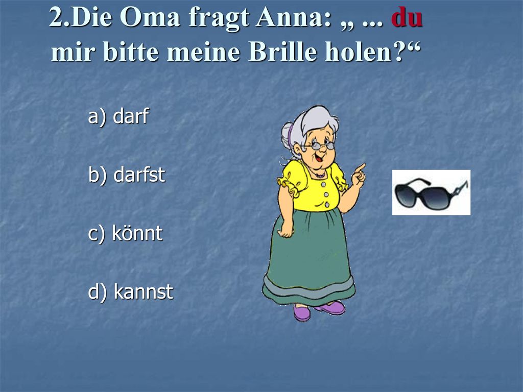 2.Die Oma fragt Anna: „ ... du mir bitte meine Brille holen