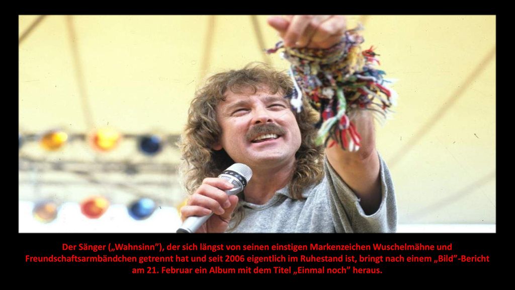 Der Sänger („Wahnsinn ), der sich längst von seinen einstigen Markenzeichen Wuschelmähne und Freundschaftsarmbändchen getrennt hat und seit 2006 eigentlich im Ruhestand ist, bringt nach einem „Bild -Bericht am 21.