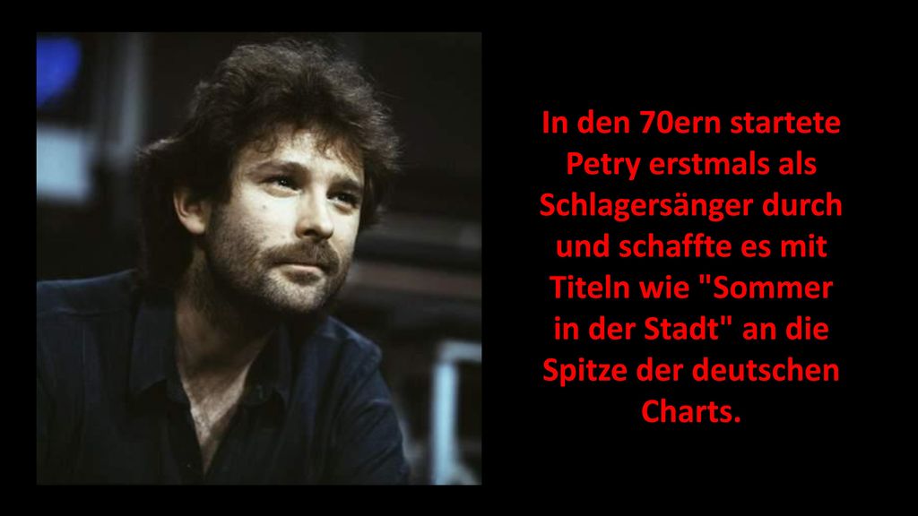 In den 70ern startete Petry erstmals als Schlagersänger durch und schaffte es mit Titeln wie Sommer in der Stadt an die Spitze der deutschen Charts.