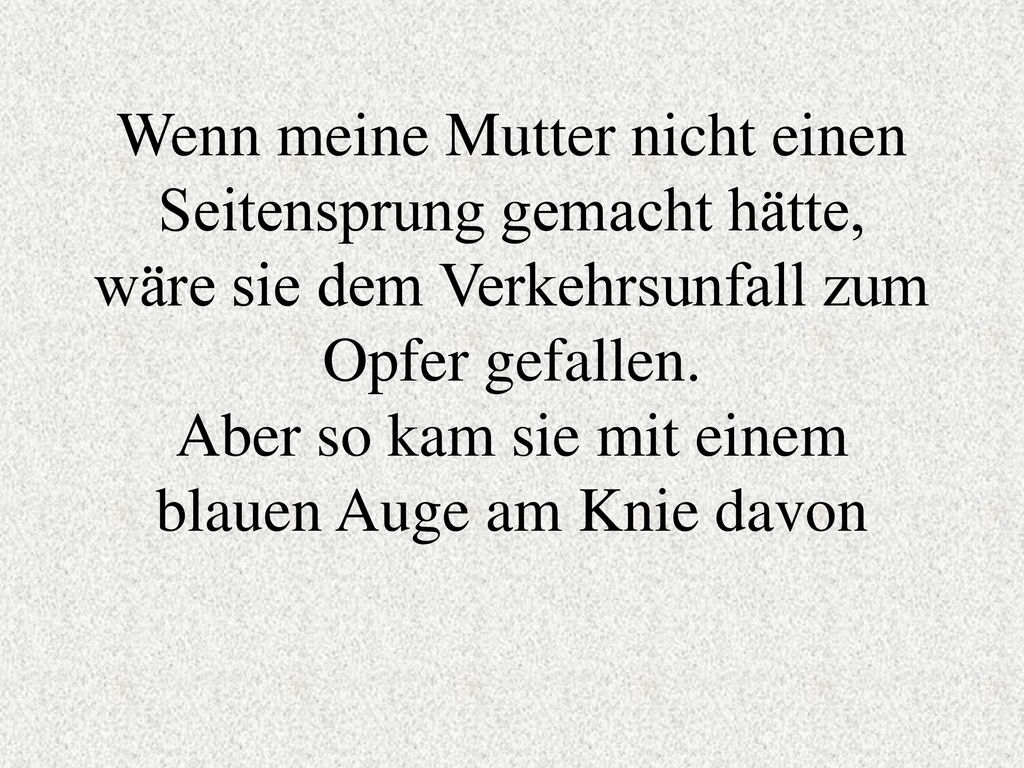 Wenn meine Mutter nicht einen Seitensprung gemacht hätte, wäre sie dem Verkehrsunfall zum Opfer gefallen.