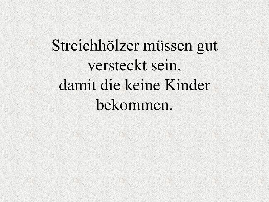 Streichhölzer müssen gut versteckt sein, damit die keine Kinder bekommen.