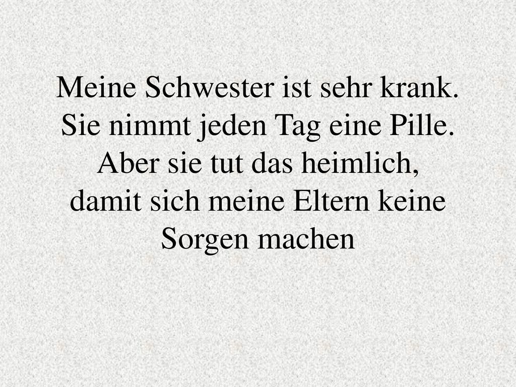 Meine Schwester ist sehr krank. Sie nimmt jeden Tag eine Pille