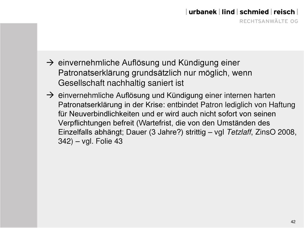  einvernehmliche Auflösung und Kündigung einer Patronatserklärung grundsätzlich nur möglich, wenn Gesellschaft nachhaltig saniert ist  einvernehmliche Auflösung und Kündigung einer internen harten Patronatserklärung in der Krise: entbindet Patron lediglich von Haftung für Neuverbindlichkeiten und er wird auch nicht sofort von seinen Verpflichtungen befreit (Wartefrist, die von den Umständen des Einzelfalls abhängt; Dauer (3 Jahre ) strittig – vgl Tetzlaff, ZinsO 2008, 342) – vgl. Folie 43