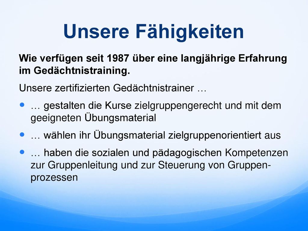 Unsere Fähigkeiten Wie verfügen seit 1987 über eine langjährige Erfahrung im Gedächtnistraining. Unsere zertifizierten Gedächtnistrainer …