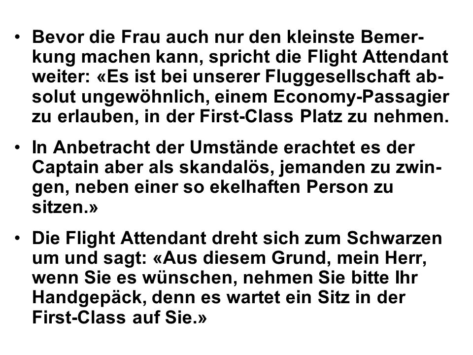 Bevor die Frau auch nur den kleinste Bemer-kung machen kann, spricht die Flight Attendant weiter: «Es ist bei unserer Fluggesellschaft ab-solut ungewöhnlich, einem Economy-Passagier zu erlauben, in der First-Class Platz zu nehmen.
