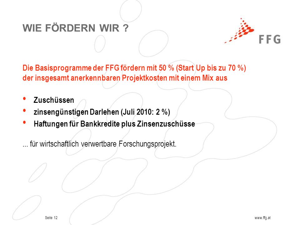 WIE FÖRDERN WIR Die Basisprogramme der FFG fördern mit 50 % (Start Up bis zu 70 %) der insgesamt anerkennbaren Projektkosten mit einem Mix aus.
