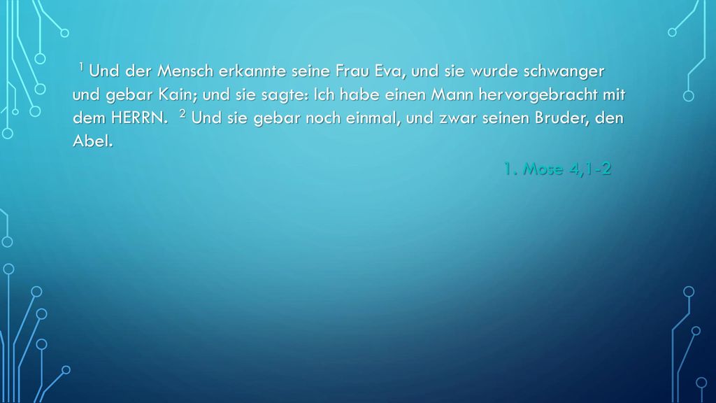 1 Und der Mensch erkannte seine Frau Eva, und sie wurde schwanger und gebar Kain; und sie sagte: Ich habe einen Mann hervorgebracht mit dem HERRN. 2 Und sie gebar noch einmal, und zwar seinen Bruder, den Abel.