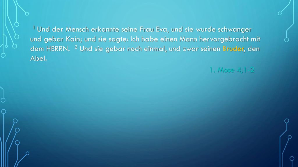 1 Und der Mensch erkannte seine Frau Eva, und sie wurde schwanger und gebar Kain; und sie sagte: Ich habe einen Mann hervorgebracht mit dem HERRN. 2 Und sie gebar noch einmal, und zwar seinen Bruder, den Abel.