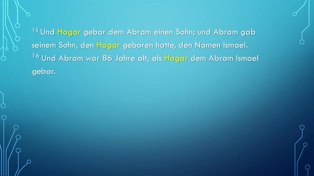 15 Und Hagar gebar dem Abram einen Sohn; und Abram gab seinem Sohn, den Hagar geboren hatte, den Namen Ismael.