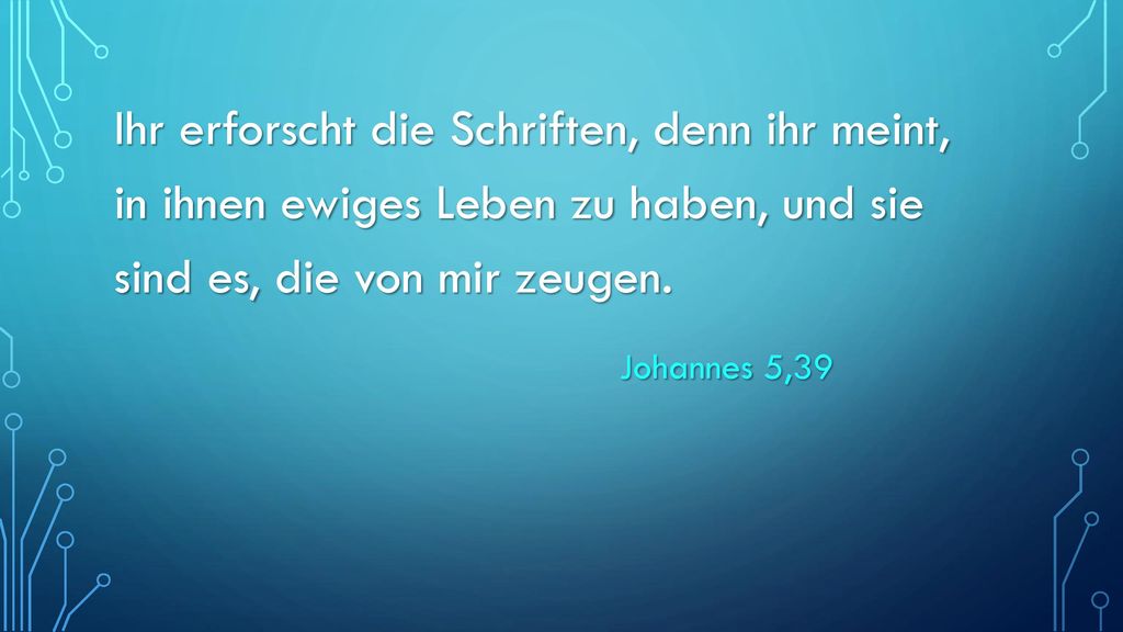 Ihr erforscht die Schriften, denn ihr meint, in ihnen ewiges Leben zu haben, und sie sind es, die von mir zeugen.