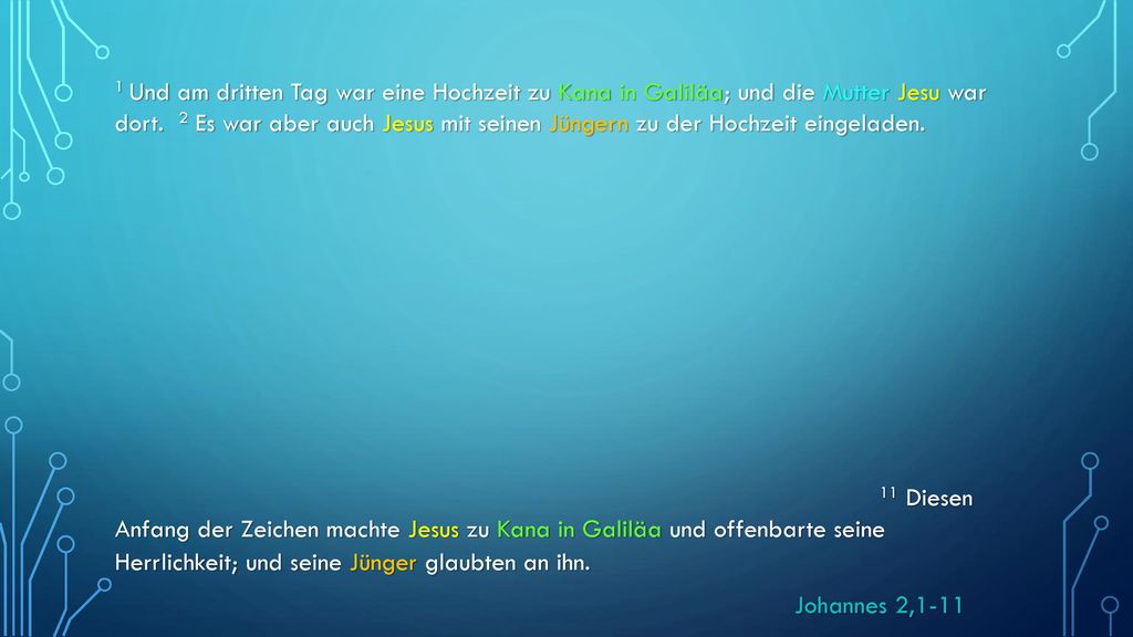 1 Und am dritten Tag war eine Hochzeit zu Kana in Galiläa; und die Mutter Jesu war dort. 2 Es war aber auch Jesus mit seinen Jüngern zu der Hochzeit eingeladen.