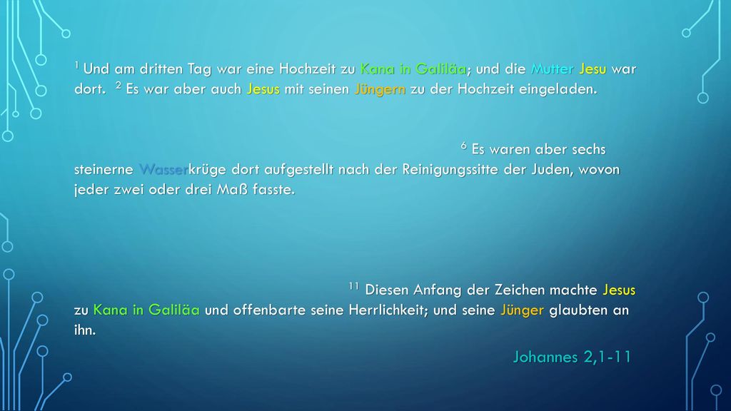 1 Und am dritten Tag war eine Hochzeit zu Kana in Galiläa; und die Mutter Jesu war dort. 2 Es war aber auch Jesus mit seinen Jüngern zu der Hochzeit eingeladen.