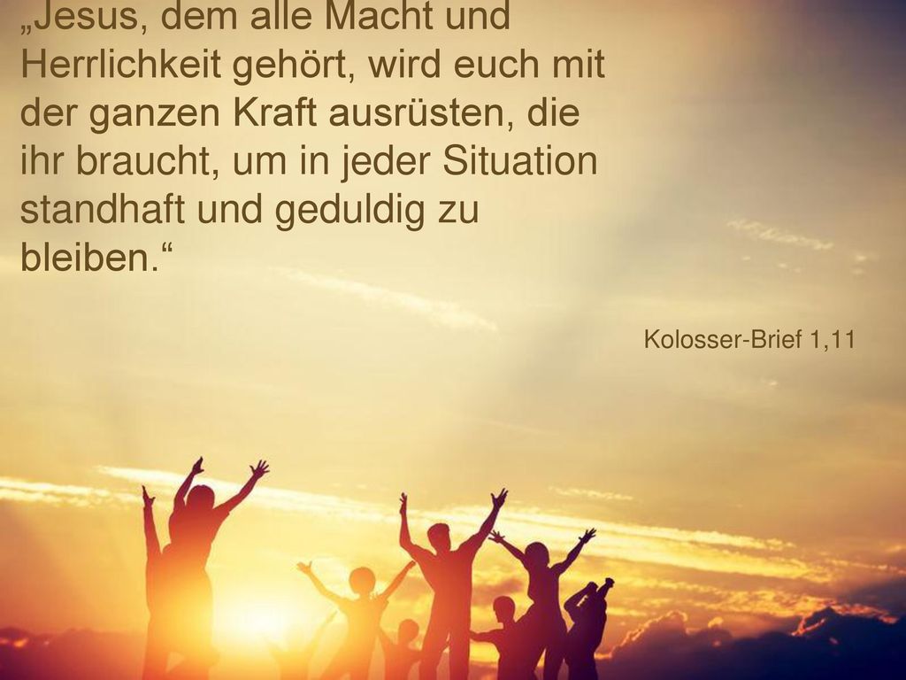 „Jesus, dem alle Macht und Herrlichkeit gehört, wird euch mit der ganzen Kraft ausrüsten, die ihr braucht, um in jeder Situation standhaft und geduldig zu bleiben.