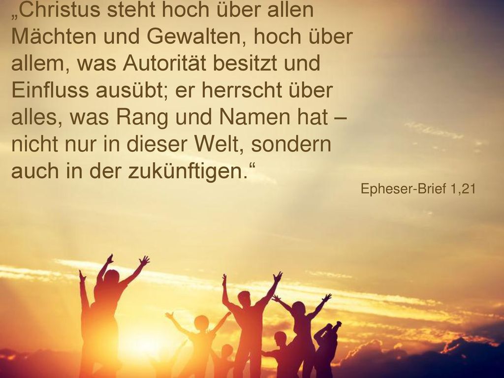„Christus steht hoch über allen Mächten und Gewalten, hoch über allem, was Autorität besitzt und Einfluss ausübt; er herrscht über alles, was Rang und Namen hat – nicht nur in dieser Welt, sondern auch in der zukünftigen.