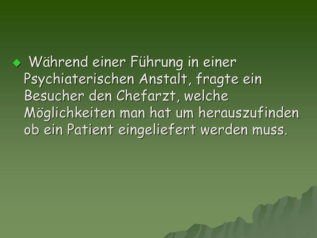 Während einer Führung in einer Psychiaterischen Anstalt, fragte ein Besucher den Chefarzt, welche Möglichkeiten man hat um herauszufinden ob ein Patient eingeliefert werden muss.