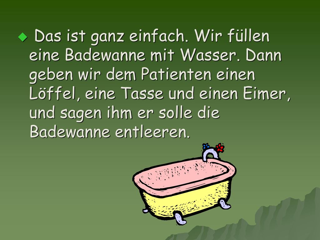 Das ist ganz einfach. Wir füllen eine Badewanne mit Wasser