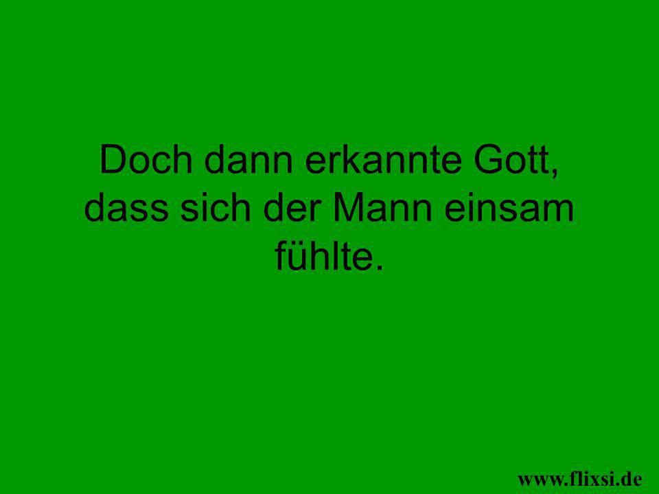 Doch dann erkannte Gott, dass sich der Mann einsam fühlte.