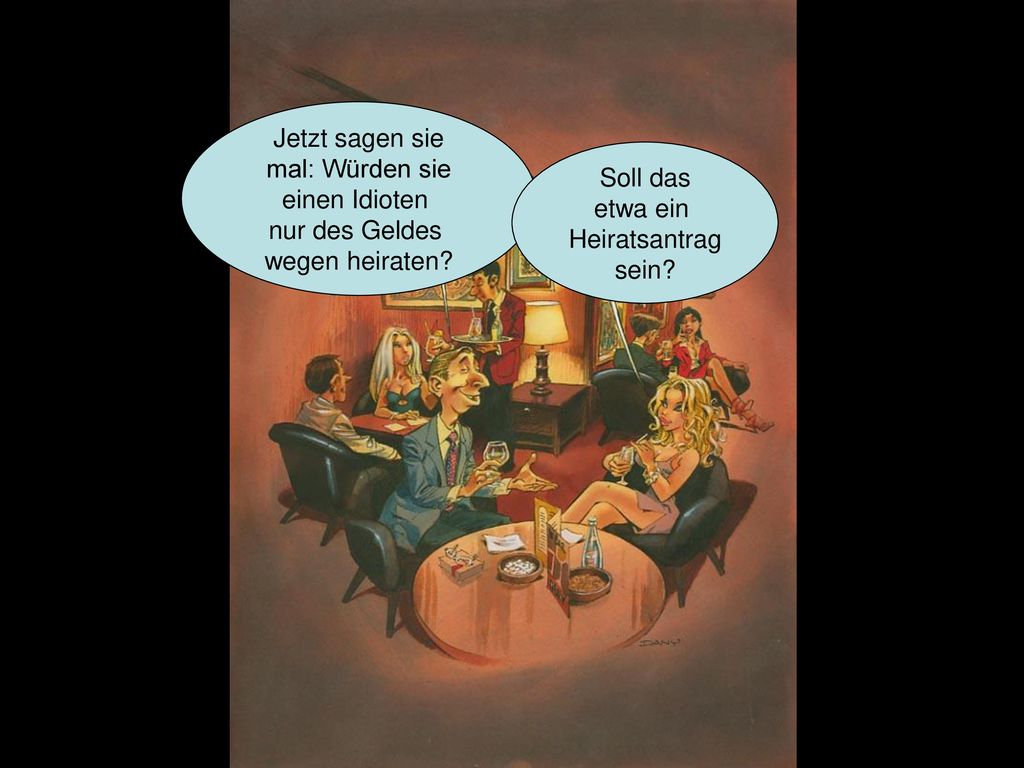Jetzt sagen sie mal: Würden sie. einen Idioten. nur des Geldes. wegen heiraten Soll das. etwa ein.