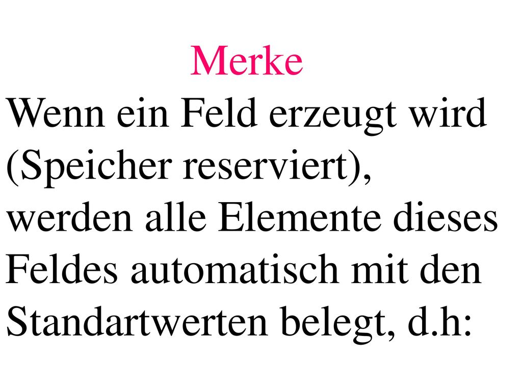 Merke Wenn ein Feld erzeugt wird (Speicher reserviert), werden alle Elemente dieses Feldes automatisch mit den Standartwerten belegt, d.h: