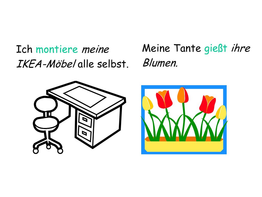 Ich montiere meine IKEA-Möbel alle selbst. Meine Tante gießt ihre Blumen.