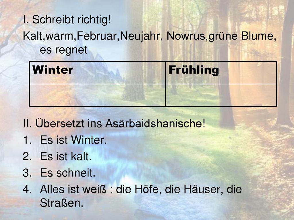 I. Schreibt richtig! Kalt,warm,Februar,Neujahr, Nowrus,grüne Blume, es regnet. II. Übersetzt ins Asärbaidshanische!