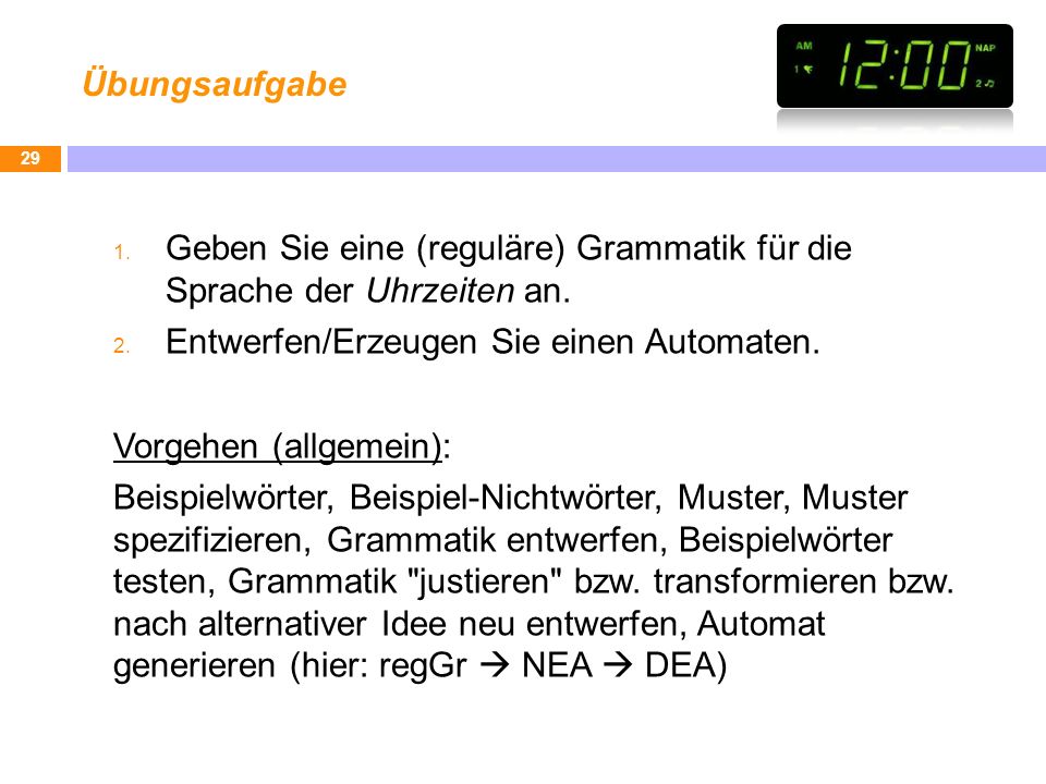 Übungsaufgabe Geben Sie eine (reguläre) Grammatik für die Sprache der Uhrzeiten an. Entwerfen/Erzeugen Sie einen Automaten.