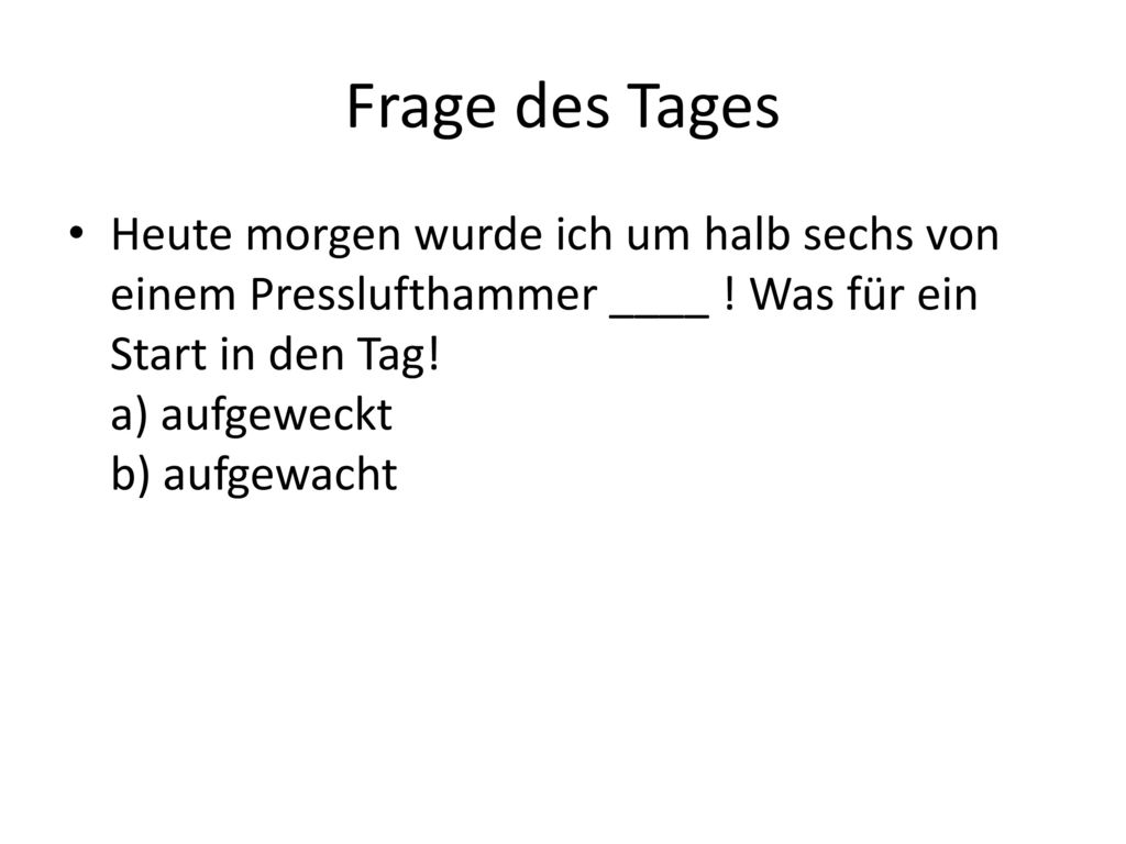 Frage des Tages Heute morgen wurde ich um halb sechs von einem Presslufthammer ____ .