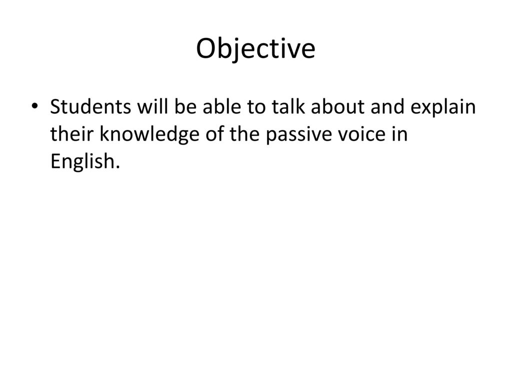 Objective Students will be able to talk about and explain their knowledge of the passive voice in English.