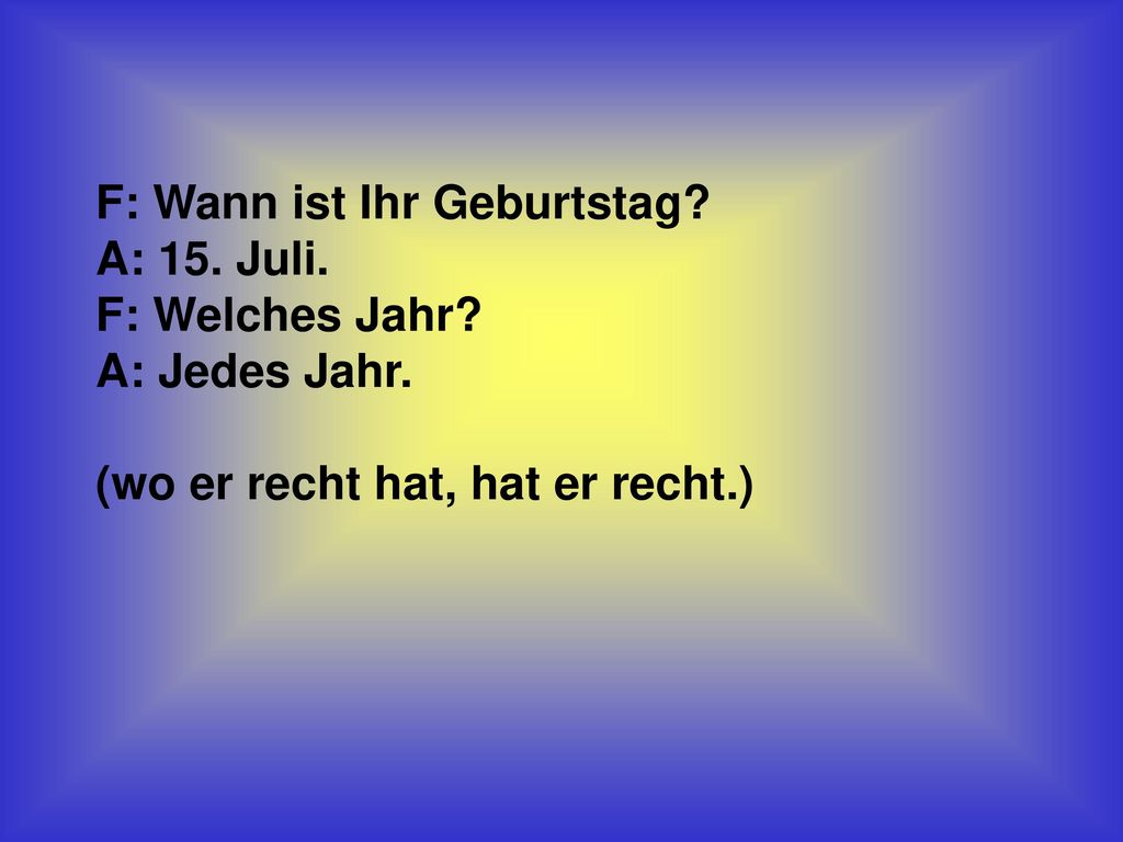 F: Wann ist Ihr Geburtstag. A: 15. Juli. F: Welches Jahr.
